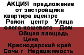 АКЦИЯ! предложение от застройщика. квартира вцентре 1100000 › Район ­ центр › Улица ­ олега кошевого › Дом ­ 15/3 › Общая площадь ­ 19 › Цена ­ 110 000 - Краснодарский край, Сочи г. Недвижимость » Квартиры продажа   . Краснодарский край,Сочи г.